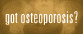 Got Osteoporosis?